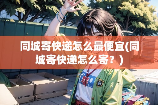 同城寄快遞怎么最便宜(同城寄快遞怎么寄？)