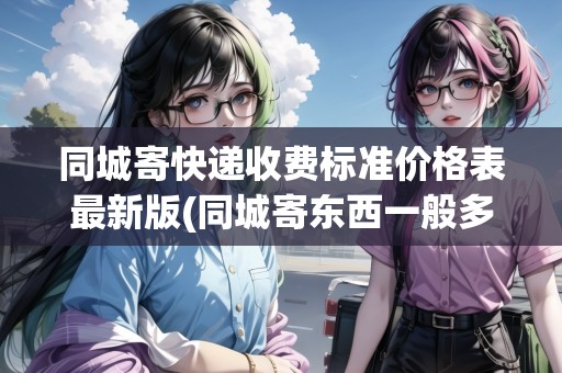 同城寄快遞收費(fèi)標(biāo)準(zhǔn)價(jià)格表最新版(同城寄東西一般多少錢一公斤)