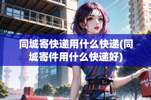 同城寄快遞用什么快遞(同城寄件用什么快遞好) 同城寄快遞用什么快遞(同城寄件用什么快遞好)