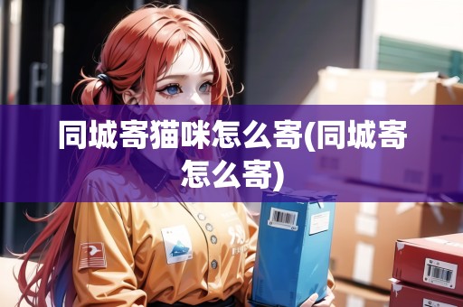 同城寄貓咪怎么寄(同城寄怎么寄)