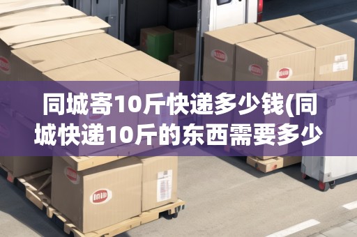 同城寄10斤快遞多少錢(同城快遞10斤的東西需要多少錢) 同城寄10斤快遞多少錢(同城快遞10斤的東西需要多少錢)