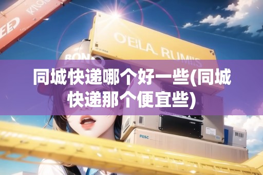 同城快遞哪個(gè)好一些(同城快遞那個(gè)便宜些)