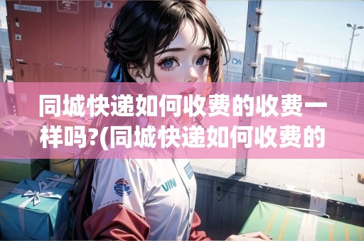 同城快遞如何收費(fèi)的收費(fèi)一樣嗎?(同城快遞如何收費(fèi)的收費(fèi)一樣嗎？)