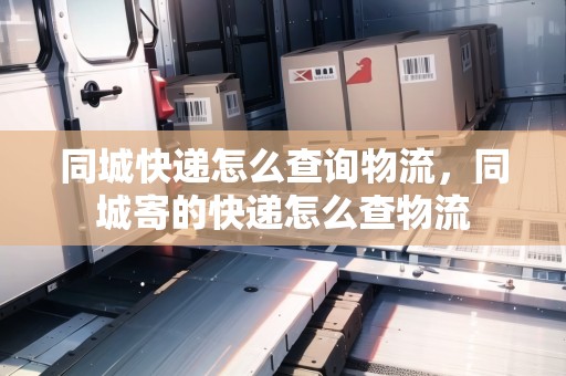 同城快遞怎么查詢物流，同城寄的快遞怎么查物流