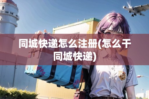 同城快遞怎么注冊(cè)(怎么干同城快遞)