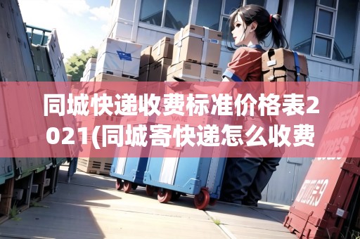 同城快遞收費(fèi)標(biāo)準(zhǔn)價(jià)格表2021(同城寄快遞怎么收費(fèi)標(biāo)準(zhǔn))