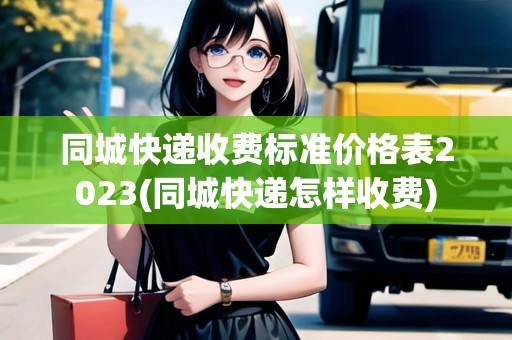 同城快遞收費(fèi)標(biāo)準(zhǔn)價(jià)格表2023(同城快遞怎樣收費(fèi))