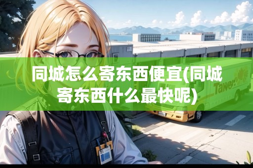 同城怎么寄東西便宜(同城寄東西什么最快呢)