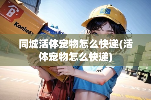 同城活體寵物怎么快遞(活體寵物怎么快遞)