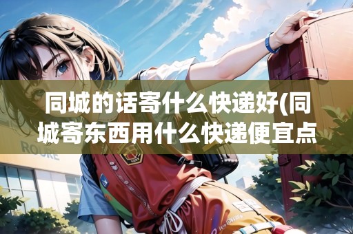 同城的話寄什么快遞好(同城寄東西用什么快遞便宜點) 同城的話寄什么快遞好(同城寄東西用什么快遞便宜點)