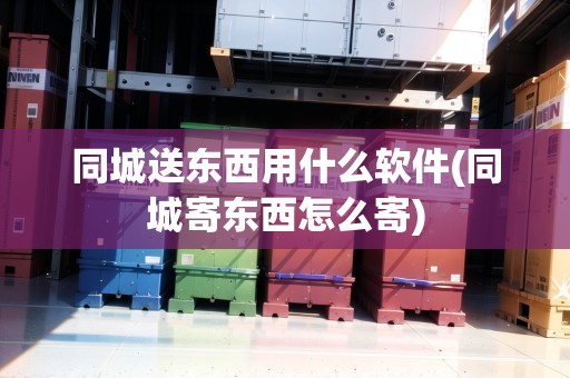 同城送東西用什么軟件(同城寄東西怎么寄) 同城送東西用什么軟件(同城寄東西怎么寄)