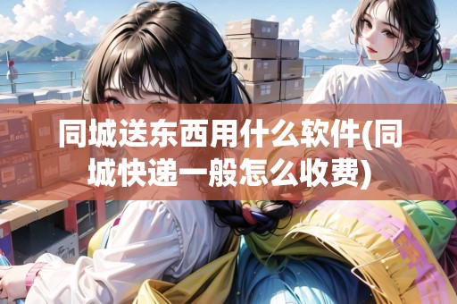 同城送東西用什么軟件(同城快遞一般怎么收費(fèi))