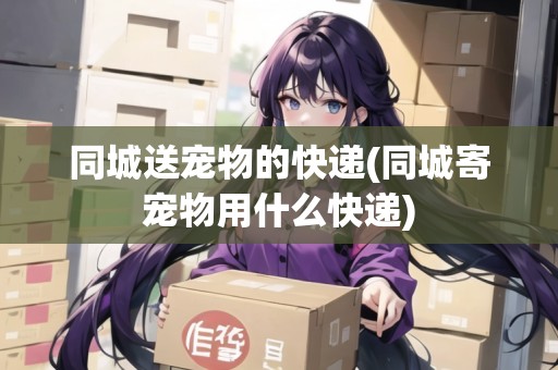 同城送寵物的快遞(同城寄寵物用什么快遞)