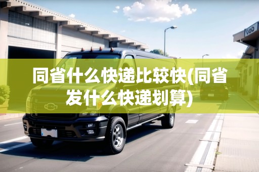 同省什么快遞比較快(同省發(fā)什么快遞劃算)