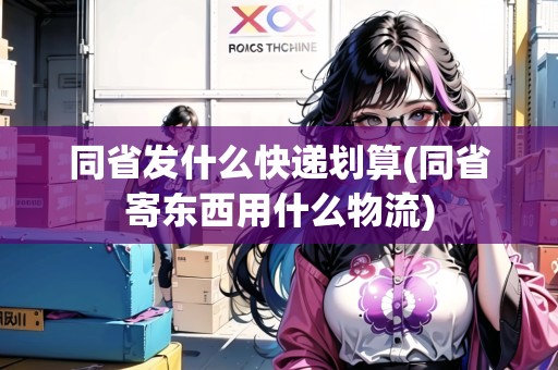 同省發(fā)什么快遞劃算(同省寄東西用什么物流) 同省發(fā)什么快遞劃算(同省寄東西用什么物流)