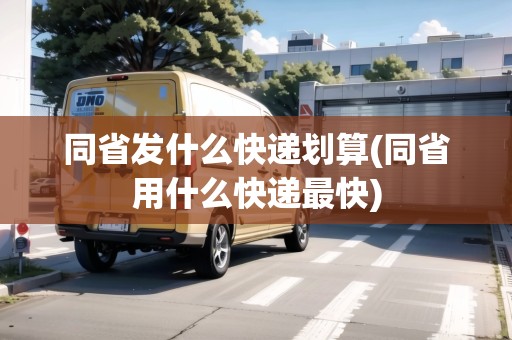 同省發(fā)什么快遞劃算(同省用什么快遞最快)