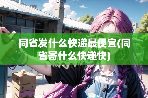 同省發(fā)什么快遞最便宜(同省寄什么快遞快)