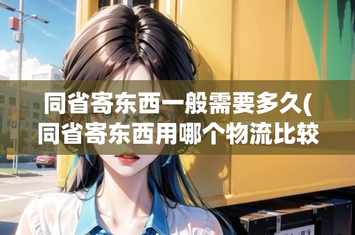 同省寄東西一般需要多久(同省寄東西用哪個(gè)物流比較便宜)