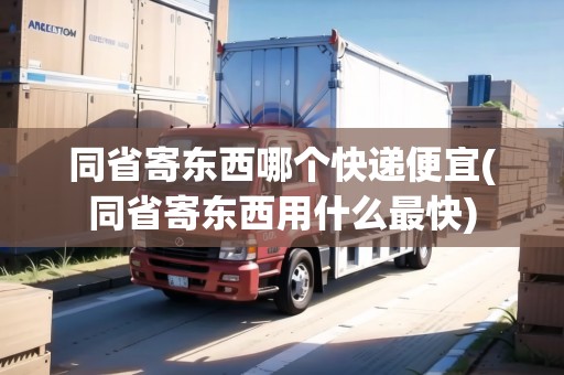 同省寄東西哪個(gè)快遞便宜(同省寄東西用什么最快) 同省寄東西哪個(gè)快遞便宜(同省寄東西用什么最快)