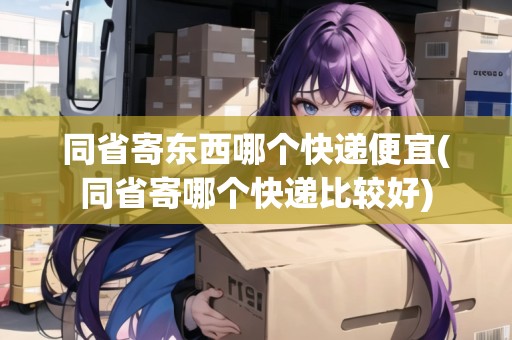 同省寄東西哪個快遞便宜(同省寄哪個快遞比較好) 同省寄東西哪個快遞便宜(同省寄哪個快遞比較好)