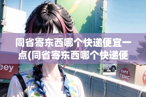 同省寄東西哪個(gè)快遞便宜一點(diǎn)(同省寄東西哪個(gè)快遞便宜) 同省寄東西哪個(gè)快遞便宜一點(diǎn)(同省寄東西哪個(gè)快遞便宜)