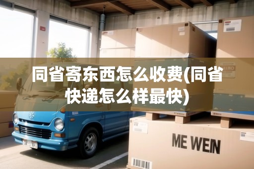 同省寄東西怎么收費(同省快遞怎么樣最快)