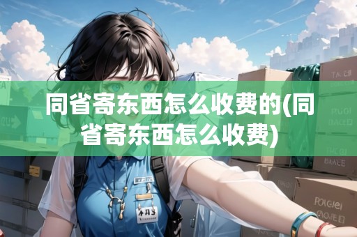 同省寄東西怎么收費(fèi)的(同省寄東西怎么收費(fèi)) 同省寄東西怎么收費(fèi)的(同省寄東西怎么收費(fèi))