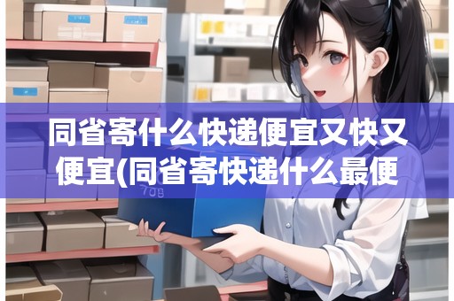 同省寄什么快遞便宜又快又便宜(同省寄快遞什么最便宜的)