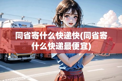 同省寄什么快遞快(同省寄什么快遞最便宜)