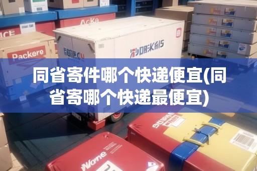 同省寄件哪個快遞便宜(同省寄哪個快遞最便宜) 同省寄件哪個快遞便宜(同省寄哪個快遞最便宜)