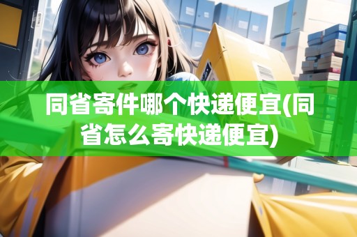 同省寄件哪個快遞便宜(同省怎么寄快遞便宜)