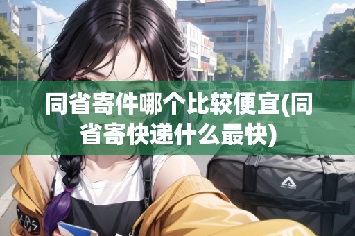 同省寄件哪個比較便宜(同省寄快遞什么最快)