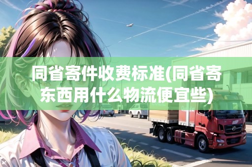 同省寄件收費(fèi)標(biāo)準(zhǔn)(同省寄東西用什么物流便宜些)