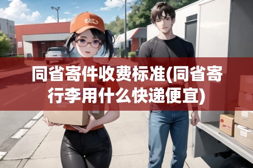 同省寄件收費(fèi)標(biāo)準(zhǔn)(同省寄行李用什么快遞便宜) 同省寄件收費(fèi)標(biāo)準(zhǔn)(同省寄行李用什么快遞便宜)
