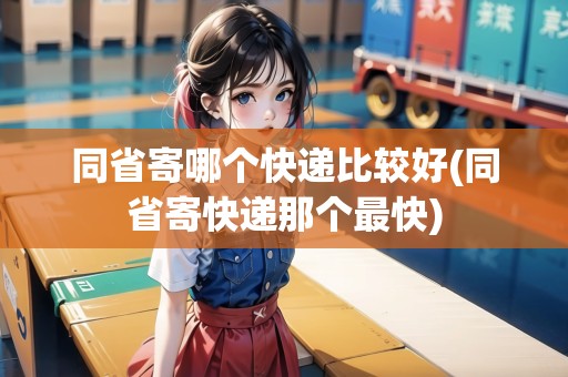 同省寄哪個(gè)快遞比較好(同省寄快遞那個(gè)最快)