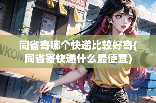 同省寄哪個(gè)快遞比較好寄(同省寄快遞什么最便宜)
