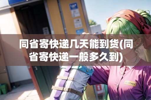 同省寄快遞幾天能到貨(同省寄快遞一般多久到)