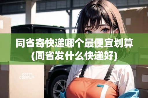 同省寄快遞哪個最便宜劃算(同省發(fā)什么快遞好)