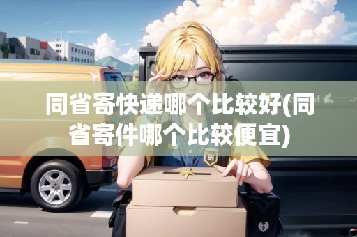 同省寄快遞哪個(gè)比較好(同省寄件哪個(gè)比較便宜)