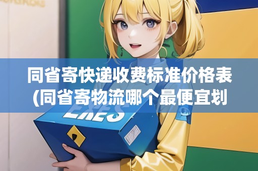 同省寄快遞收費(fèi)標(biāo)準(zhǔn)價(jià)格表(同省寄物流哪個(gè)最便宜劃算)