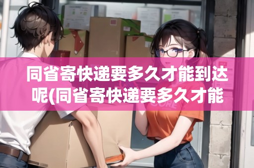 同省寄快遞要多久才能到達(dá)呢(同省寄快遞要多久才能到達(dá)呢)