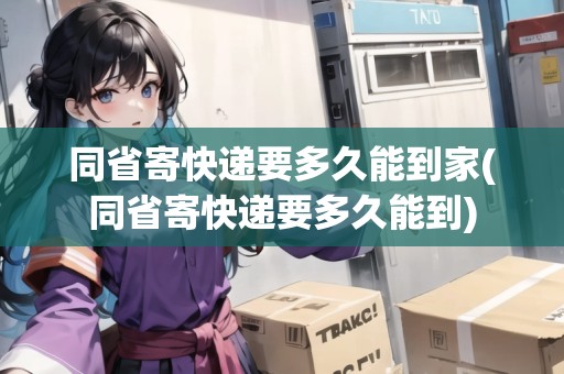 同省寄快遞要多久能到家(同省寄快遞要多久能到)