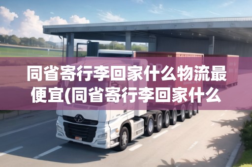 同省寄行李回家什么物流最便宜(同省寄行李回家什么物流最便宜的)