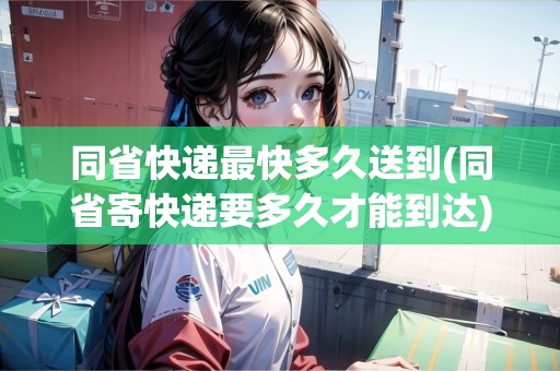 同省快遞最快多久送到(同省寄快遞要多久才能到達(dá))