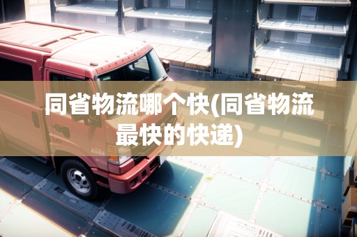 同省物流哪個(gè)快(同省物流最快的快遞)