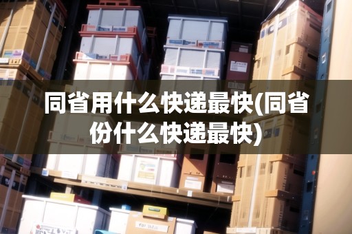同省用什么快遞最快(同省份什么快遞最快)