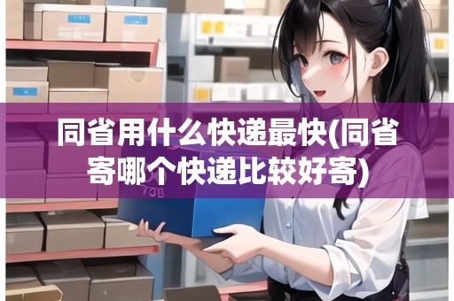 同省用什么快遞最快(同省寄哪個快遞比較好寄)
