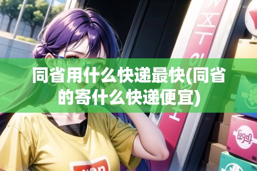 同省用什么快遞最快(同省的寄什么快遞便宜) 同省用什么快遞最快(同省的寄什么快遞便宜)