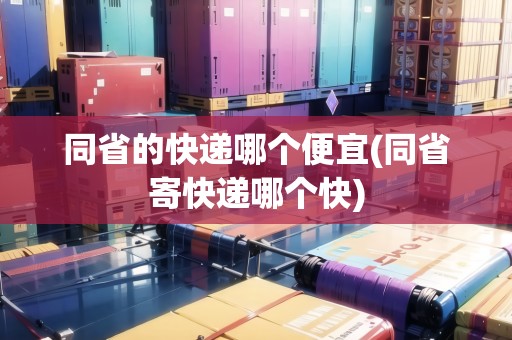 同省的快遞哪個便宜(同省寄快遞哪個快)