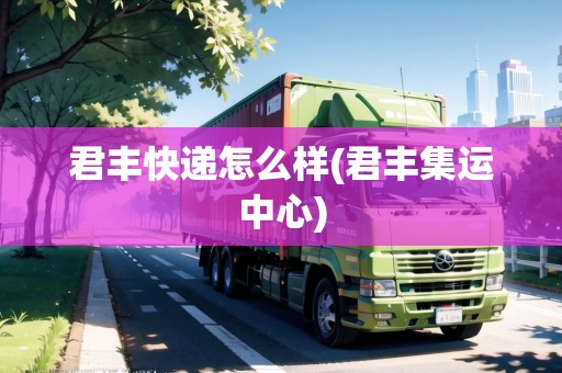 君豐快遞怎么樣(君豐集運(yùn)中心)